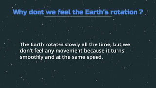 1. The Earth rotates slowly all the time, but we
don’t feel any movement because it turns
smoothly and at the same speed.
Why dont we feel the Earth’s rotation ?
 