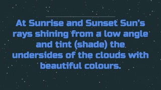 At Sunrise and Sunset Sun’s
rays shining from a low angle
and tint (shade) the
undersides of the clouds with
beautiful colours.
 