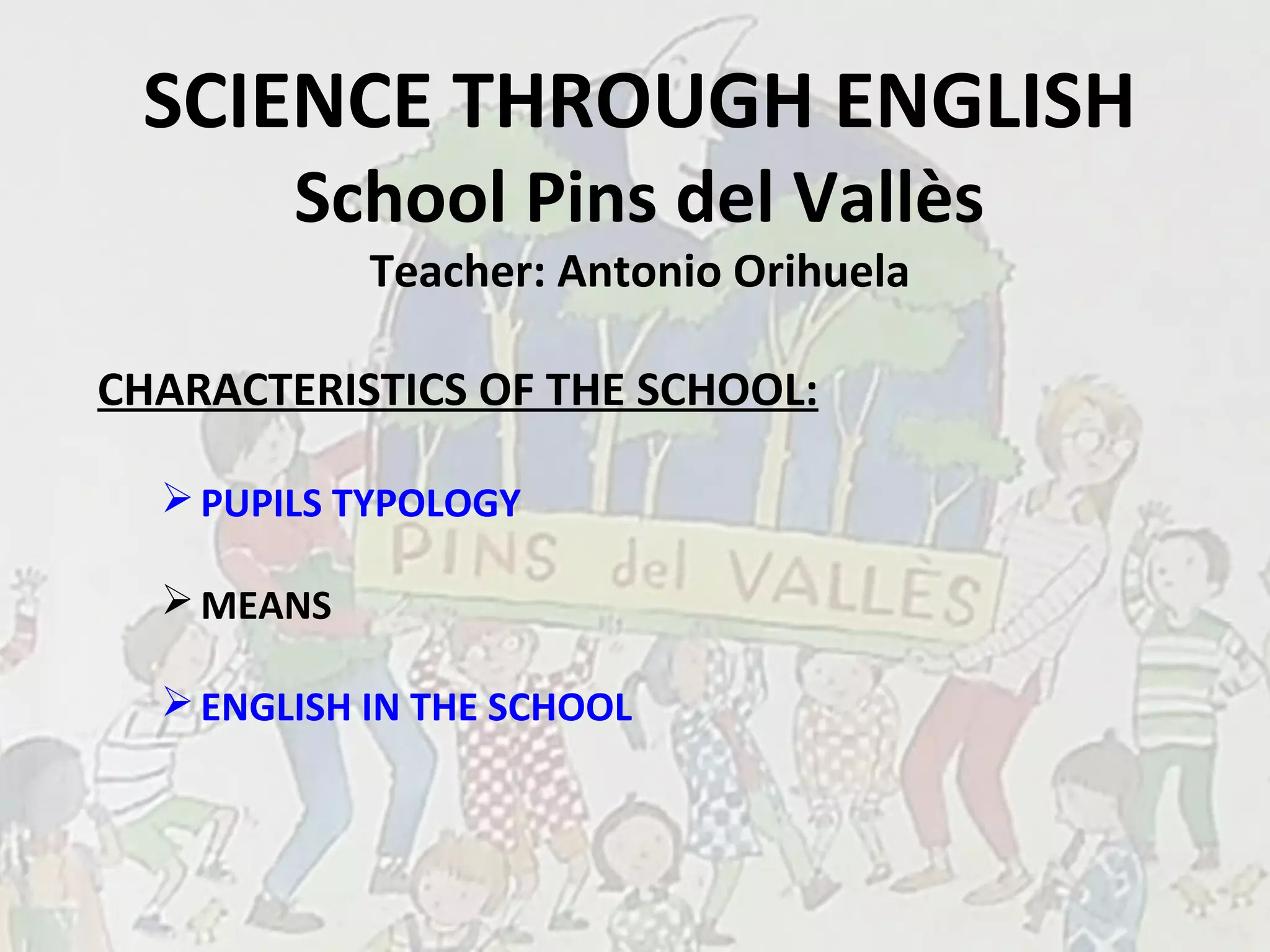 SCIENCE THROUGH ENGLISH
School Pins del Vallès
Teacher: Antonio Orihuela
CHARACTERISTICS OF THE SCHOOL:
PUPILS TYPOLOGY
MEANS
ENGLISH IN THE SCHOOL
