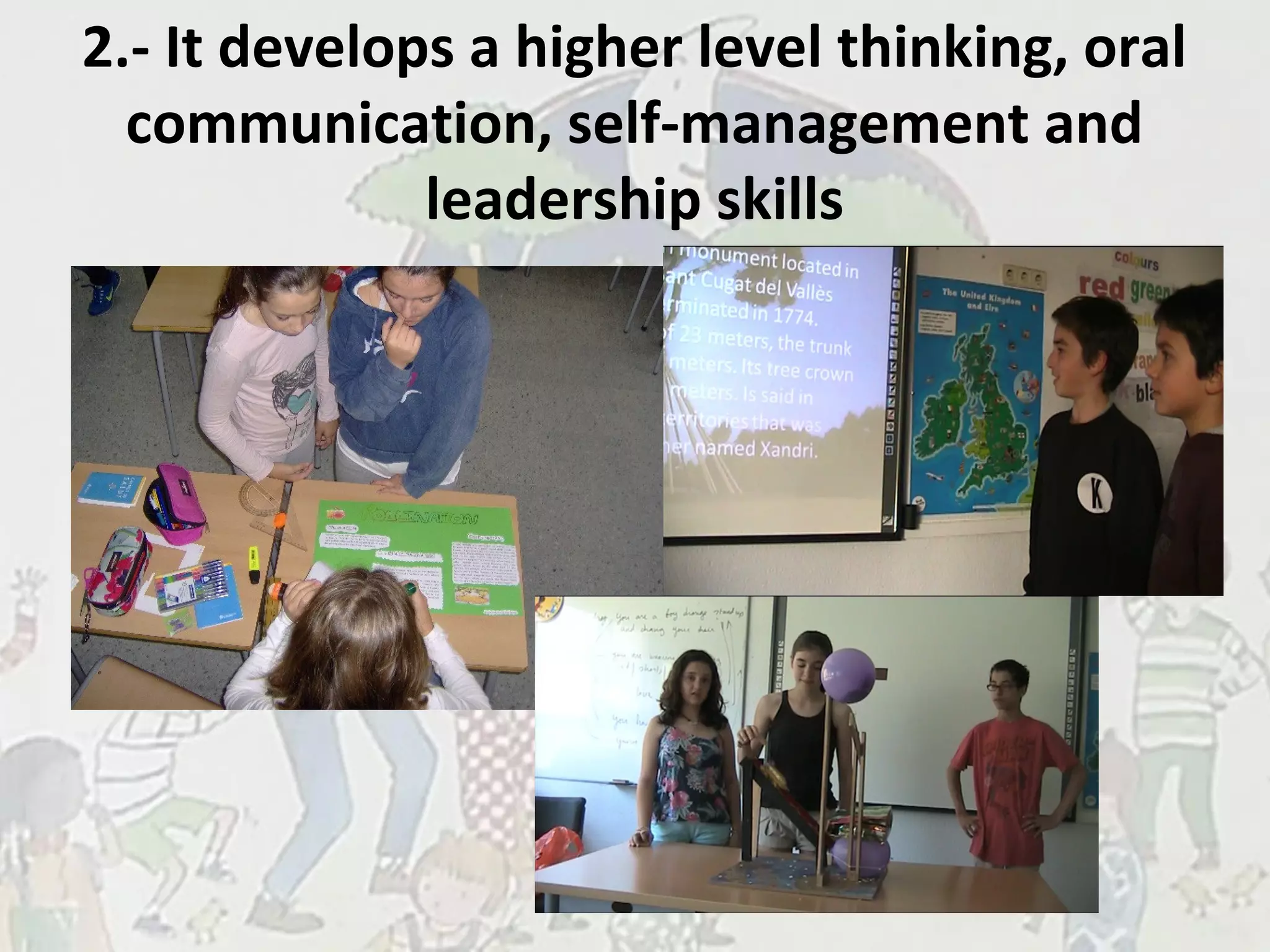2.- It develops a higher level thinking, oral
communication, self-management and
leadership skills