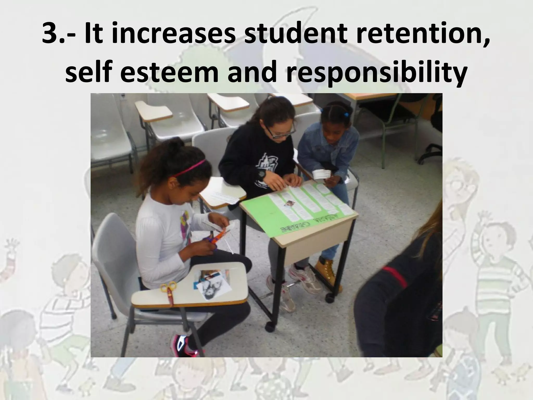 3.- It increases student retention,
self esteem and responsibility