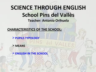 SCIENCE THROUGH ENGLISH
School Pins del Vallès
Teacher: Antonio Orihuela
CHARACTERISTICS OF THE SCHOOL:
PUPILS TYPOLOGY
MEANS
ENGLISH IN THE SCHOOL
 