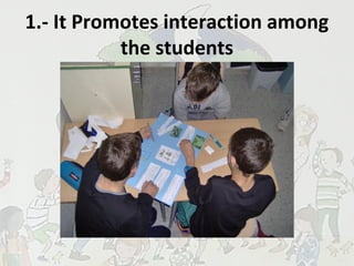 1.- It Promotes interaction among
the students