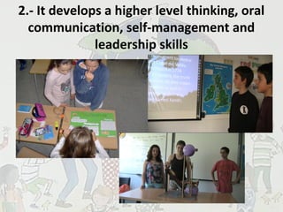 2.- It develops a higher level thinking, oral
communication, self-management and
leadership skills