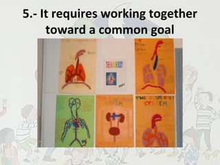 5.- It requires working together
toward a common goal