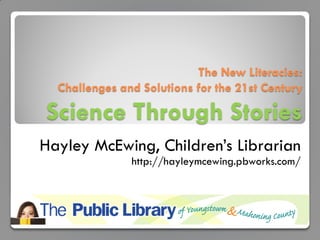 The New Literacies:  Challenges and Solutions for the 21st Century Science Through Stories Hayley McEwing, Children’s Librarian http://hayleymcewing.pbworks.com/ 