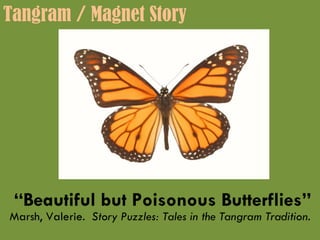 “ Beautiful but Poisonous Butterflies” Marsh, Valerie.  Story Puzzles: Tales in the Tangram Tradition. Tangram / Magnet Story 