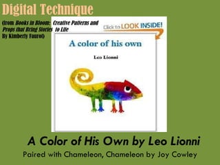 A Color of His Own by Leo Lionni Paired with Chameleon, Chameleon by Joy Cowley Digital Technique  (from  Books in Bloom:  Creative Patterns and  Props that Bring Stories  to Life  By Kimberly Faurot) 