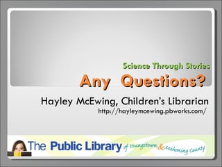 Science Through Stories   Any  Questions?  Hayley McEwing, Children’s Librarian http://hayleymcewing.pbworks.com/   