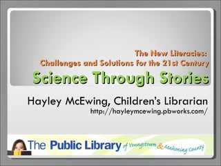The New Literacies:  Challenges and Solutions for the 21st Century Science Through Stories Hayley McEwing, Children’s Librarian http://hayleymcewing.pbworks.com/ 