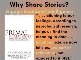 Why Share Stories? Engage Emotional Intelligence “  . . . attuning to our feelings, according to neurological research, helps us find the meaning in data …,  Emotions  science now tells us,  are part of rationality , not opposed to it (42).”  