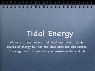 Tidal Energy
  We as a group, believe that tidal energy is a viable
source of energy but not the most efﬁcient. This source
 of energy is not economically or environmentally stable
 