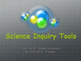 Science Inquiry Tools Tools for 5th Grade Scientists Written by B. Tramper 