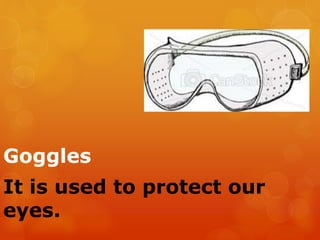 Goggles
It is used to protect our
eyes.
 