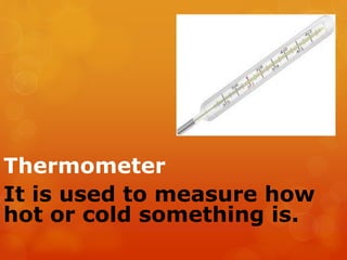 Thermometer
It is used to measure how
hot or cold something is.
 