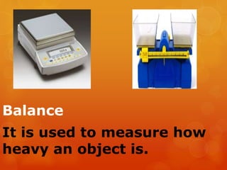 Balance
It is used to measure how
heavy an object is.
 