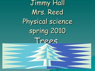 Jimmy Hall Mrs. Reed Physical science spring 2010 Trees 