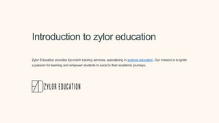 Introduction to zylor education
Zylor Education provides top-notch tutoring services, specializing in science education. Our mission is to ignite
a passion for learning and empower students to excel in their academic journeys.
 