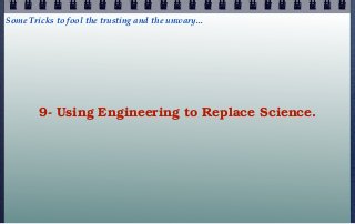 Some Tricks to fool the trusting and the unwary...




        9- Using Engineering to Replace Science.
 