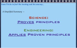 Some Tricks to fool the trusting and the unwary...


 A Simplified Summary —


                      Science:
                  Proves principles
              Engineering:
        Applies Proven principles
 