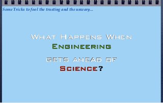 Some Tricks to fool the trusting and the unwary...




               What Happens When
                  Engineering
                 gets ahead of
                    Science?
 