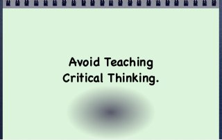 Avoid Teaching
Critical Thinking.
 