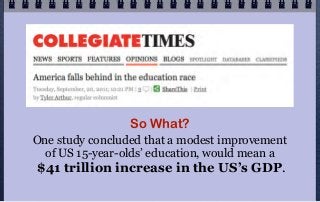 So What?
One study concluded that a modest improvement
  of US 15-year-olds’ education, would mean a
$41 trillion increase in the US’s GDP.
 