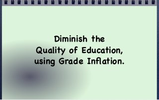 Diminish the
Quality of Education,
using Grade Inﬂation.
 