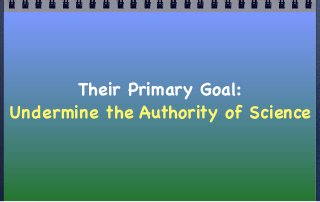 Their Primary Goal:
Undermine the Authority of Science
 