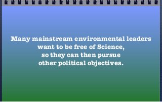 Many mainstream environmental leaders
      want to be free of Science,
       so they can then pursue
      other political objectives.
 