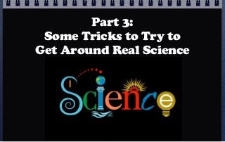 Part 3:
 Some Tricks to Try to
Get Around Real Science
 