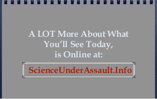 A LOT More About What
   You’ll See Today,
     is Online at:
ScienceUnderAssault.Info
 