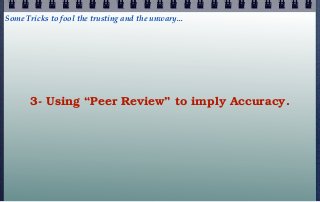 Some Tricks to fool the trusting and the unwary...




       3- Using “Peer Review” to imply Accuracy.
 