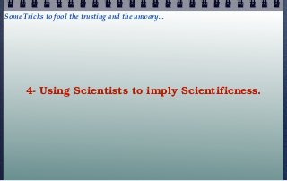 Some Tricks to fool the trusting and the unwary...




      4- Using Scientists to imply Scientificness.
 