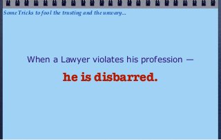Some Tricks to fool the trusting and the unwary...




         When a Lawyer violates his profession —

                        he is disbarred.
 