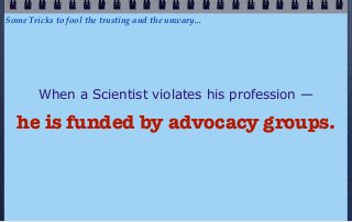 Some Tricks to fool the trusting and the unwary...




        When a Scientist violates his profession —

  he is funded by advocacy groups.
 