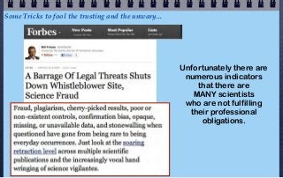 Some Tricks to fool the trusting and the unwary...




                                                     Unfortunately there are
                                                      numerous indicators
                                                         that there are
                                                        MANY scientists
                                                      who are not fulfilling
                                                       their professional
                                                          obligations.
 