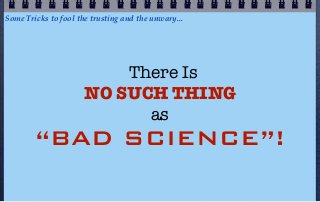 Some Tricks to fool the trusting and the unwary...




                          There Is
                      NO SUCH THING
                            as
        “BAD SCIENCE”!
 
