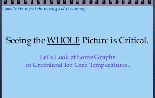 Some Tricks to fool the trusting and the unwary...




  Seeing the WHOLE Picture is Critical.
                  Let’s Look at Some Graphs
             of Greenland Ice Core Temperatures.
 