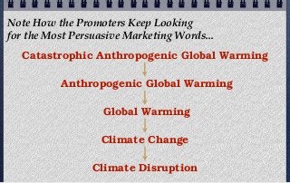 Note How the Promoters Keep Looking
for the Most Persuasive Marketing Words...
  Catastrophic Anthropogenic Global Warming

          Anthropogenic Global Warming

                   Global Warming

                   Climate Change

                 Climate Disruption
 
