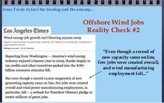 Some Tricks to fool the trusting and the unwary...


                                            Offshore Wind Jobs
                                             Reality Check #2


                                                       “Even though a record of
                                                       new capacity came online,
                                                     few jobs were created overall,
                                                       and wind manufacturing
                                                          employment fell...”
 