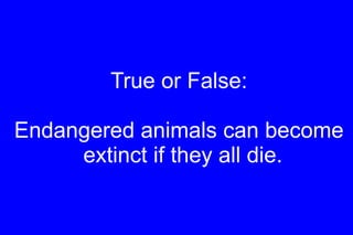 True or False: Endangered animals can become extinct if they all die. 