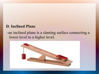 D. Inclined Plane
-an inclined plane is a slanting surface connecting a
lower level to a higher level.
 
