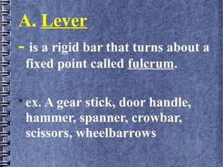 A. Lever
- is a rigid bar that turns about a
fixed point called fulcrum.

ex. A gear stick, door handle,
hammer, spanner, crowbar,
scissors, wheelbarrows
 