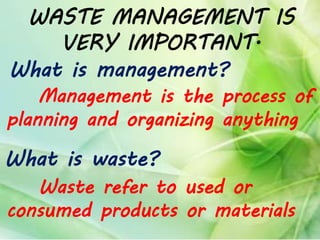 WASTE MANAGEMENT IS
VERY IMPORTANT.
What is management?
What is waste?
Management is the process of
planning and organizing anything
Waste refer to used or
consumed products or materials
 