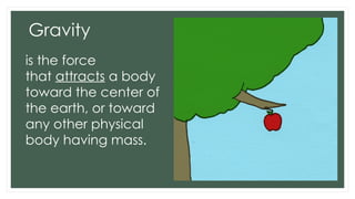Gravity
is the force
that attracts a body
toward the center of
the earth, or toward
any other physical
body having mass.
 