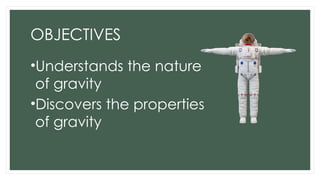 OBJECTIVES
•Understands the nature
of gravity
•Discovers the properties
of gravity
 