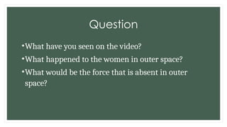 Question
•What have you seen on the video?
•What happened to the women in outer space?
•What would be the force that is absent in outer
space?
 
