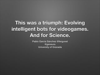 This was a triumph: Evolving
intelligent bots for videogames.
And for Science.
Pablo García Sánchez @fergunet
@geneura
University of Granada
 