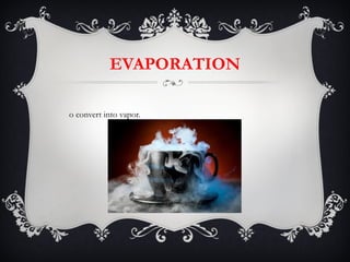 EVAPORATION To convert into vapor.  